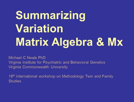 Summarizing Variation Matrix Algebra & Mx Michael C Neale PhD Virginia Institute for Psychiatric and Behavioral Genetics Virginia Commonwealth University.