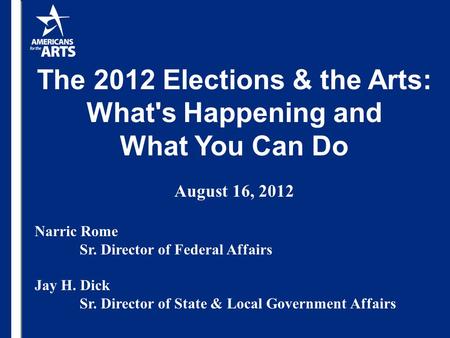 The 2012 Elections & the Arts: What's Happening and What You Can Do August 16, 2012 Narric Rome Sr. Director of Federal Affairs Jay H. Dick Sr. Director.