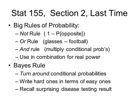 Stat 155, Section 2, Last Time Big Rules of Probability: –Not Rule ( 1 – P{opposite}) –Or Rule (glasses – football) –And rule (multiply conditional prob’s)