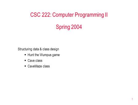 1 CSC 222: Computer Programming II Spring 2004 Structuring data & class design  Hunt the Wumpus game  Cave class  CaveMaze class.