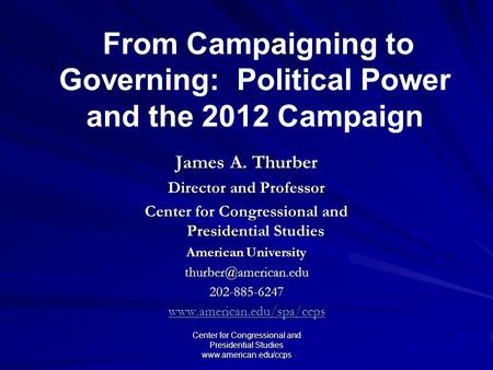 Center for Congressional and Presidential Studies www.american.edu/ccps From Campaigning to Governing: Political Power and the 2012 Campaign James A. Thurber.