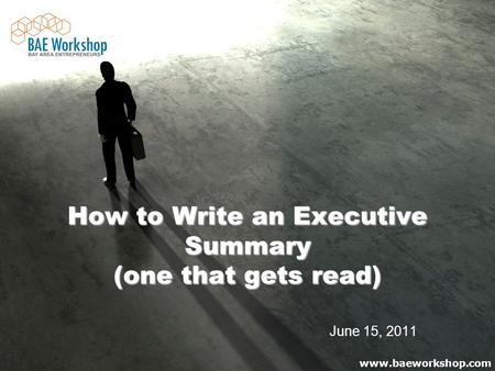 Www.baeworkshop.com How to Write an Executive Summary (one that gets read) How to Write an Executive Summary (one that gets read) June 15, 2011.