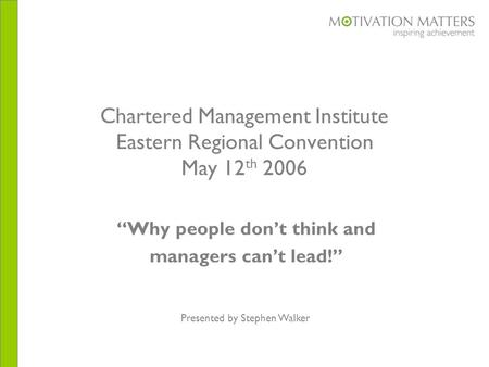 Chartered Management Institute Eastern Regional Convention May 12 th 2006 “Why people don’t think and managers can’t lead!” Presented by Stephen Walker.