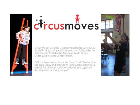 Circus Moves uses the Developmental circus arts (DCA) model in all teaching environments and follows the best practices set forth by the American Youth.