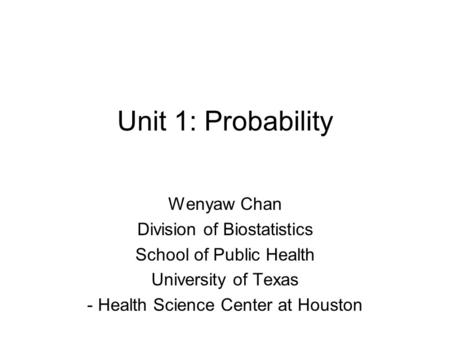 Unit 1: Probability Wenyaw Chan Division of Biostatistics School of Public Health University of Texas - Health Science Center at Houston.