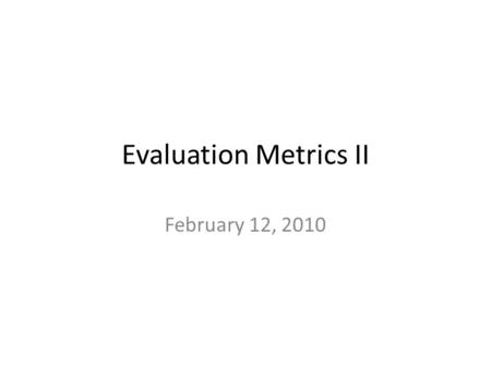 Evaluation Metrics II February 12, 2010. Today’s Class Evaluation Metrics I Last Week’s Probing Question Evaluation Metrics II Next Friday’s Probing Question.