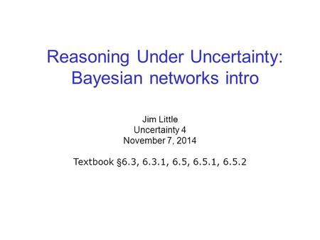 Reasoning Under Uncertainty: Bayesian networks intro Jim Little Uncertainty 4 November 7, 2014 Textbook §6.3, 6.3.1, 6.5, 6.5.1, 6.5.2.