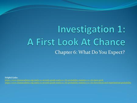 Chapter 6: What Do You Expect? Helpful Links: https://www.khanacademy.org/math/cc-seventh-grade-math/cc-7th-probability-statistics/cc-7th-basic-prob https://www.khanacademy.org/math/cc-seventh-grade-math/cc-7th-probability-statistics/cc-7th-theoretical-an