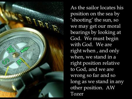 As the sailor locates his position on the sea by ‘shooting’ the sun, so we may get our moral bearings by looking at God. We must begin with God. We are.