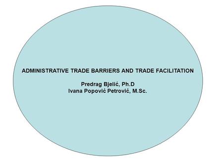 ADMINISTRATIVE TRADE BARRIERS AND TRADE FACILITATION Predrag Bjelić, Ph.D Ivana Popović Petrović, M.Sc.