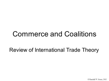 © Randall W. Stone, 2002 Review of International Trade Theory Commerce and Coalitions.