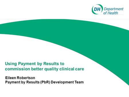 Using Payment by Results to commission better quality clinical care Eileen Robertson Payment by Results (PbR) Development Team.