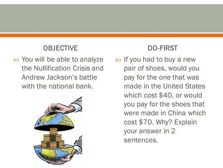 OBJECTIVE  You will be able to analyze the Nullification Crisis and Andrew Jackson’s battle with the national bank. DO-FIRST  If you had to buy a new.