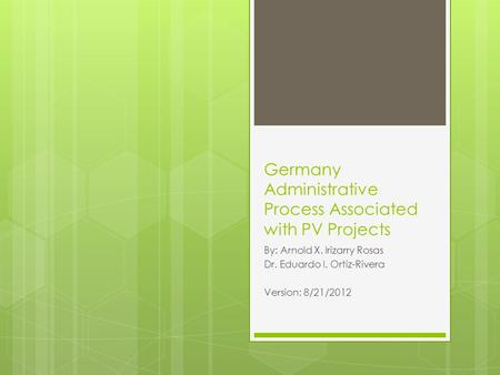 Germany Administrative Process Associated with PV Projects By: Arnold X. Irizarry Rosas Dr. Eduardo I. Ortiz-Rivera Version: 8/21/2012.