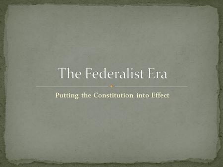 Putting the Constitution into Effect. The Constitution was put into effect with the beginning of George Washington’s presidency in 1789 This first administration.