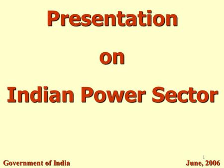 1 Presentation on Indian Power Sector Government of India June, 2006.