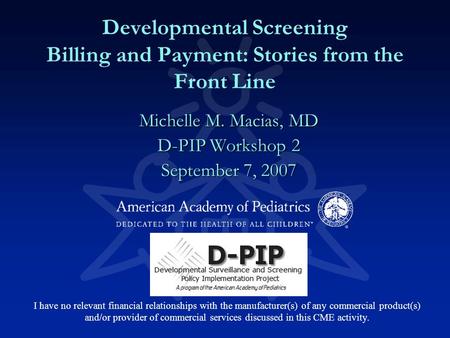 Developmental Screening Billing and Payment: Stories from the Front Line Michelle M. Macias, MD D-PIP Workshop 2 September 7, 2007 I have no relevant financial.