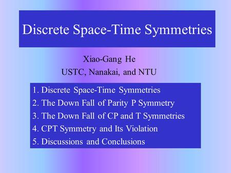 Discrete Space-Time Symmetries Xiao-Gang He USTC, Nanakai, and NTU 1. Discrete Space-Time Symmetries 2. The Down Fall of Parity P Symmetry 3. The Down.