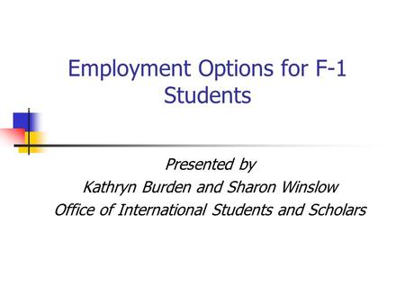 Employment Options for F-1 Students Presented by Kathryn Burden and Sharon Winslow Office of International Students and Scholars.