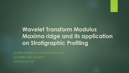 Wavelet Transform Modulus Maxima ridge and its application on Stratigraphic Profiling STUDENT: R03521101 CHUN-HSIANG WANG LECTURER: JIAN-JIUN DING DATE: