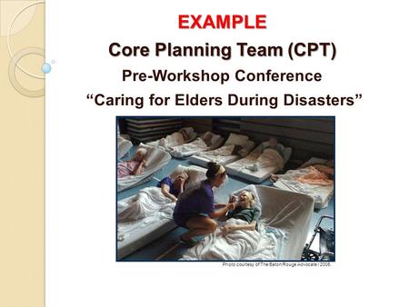 EXAMPLE Core Planning Team (CPT) Pre-Workshop Conference “Caring for Elders During Disasters” Photo courtesy of The Baton Rouge Advocate / 2005.