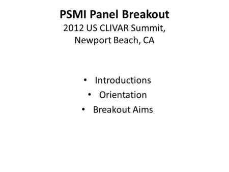 PSMI Panel Breakout 2012 US CLIVAR Summit, Newport Beach, CA Introductions Orientation Breakout Aims.