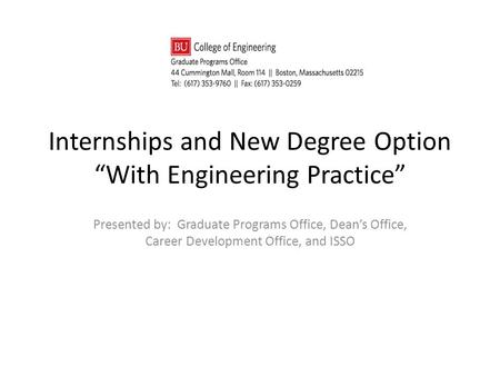 Internships and New Degree Option “With Engineering Practice” Presented by: Graduate Programs Office, Dean’s Office, Career Development Office, and ISSO.