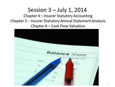 Session 3 – July 1, 2014 Chapter 4 – Insurer Statutory Accounting Chapter 5 – Insurer Statutory Annual Statement Analysis Chapter 6 – Cash Flow Valuation.