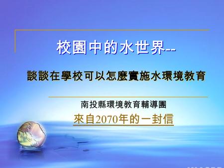 南投縣環境教育輔導團 來自 2070 年的一封信 談談在學校可以怎麼實施水環境教育 校園中的水世界 --