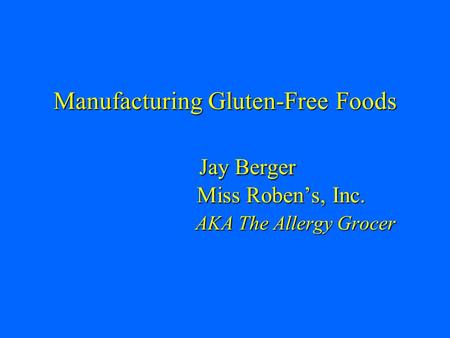 Manufacturing Gluten-Free Foods Jay Berger Miss Roben’s, Inc. AKA The Allergy Grocer.