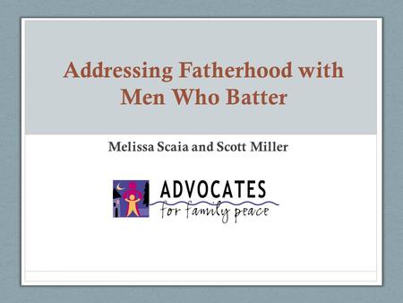 Addressing Fatherhood with Men Who Batter Melissa Scaia and Scott Miller.