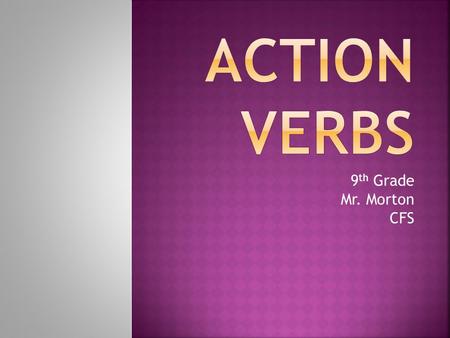 9 th Grade Mr. Morton CFS.  Most verbs are action verbs. Some action verbs refer to physical action that can be seen by other people.  Others refer.