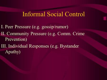 Informal Social Control I. Peer Pressure (e.g. gossip/rumor) II. Community Pressure (e.g. Comm. Crime Prevention) III. Individual Responses (e.g. Bystander.