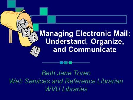 Managing Electronic Mail; Understand, Organize, and Communicate Beth Jane Toren Web Services and Reference Librarian WVU Libraries.