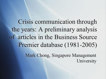 Crisis communication through the years: A preliminary analysis of articles in the Business Source Premier database (1981-2005) Mark Chong, Singapore Management.