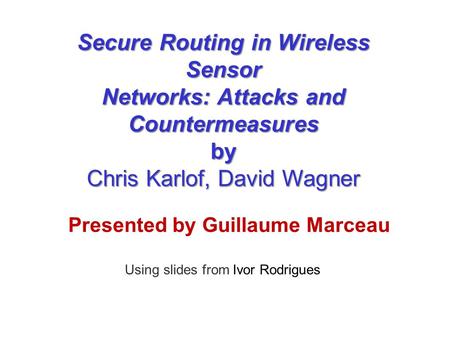 Presented by Guillaume Marceau Using slides from Ivor Rodrigues Secure Routing in Wireless Sensor Networks: Attacks and Countermeasures by Chris Karlof,