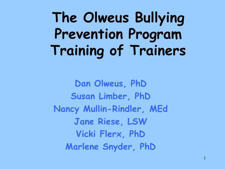 1 The Olweus Bullying Prevention Program Training of Trainers Dan Olweus, PhD Susan Limber, PhD Nancy Mullin-Rindler, MEd Jane Riese, LSW Vicki Flerx,