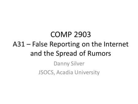 COMP 2903 A31 – False Reporting on the Internet and the Spread of Rumors Danny Silver JSOCS, Acadia University.