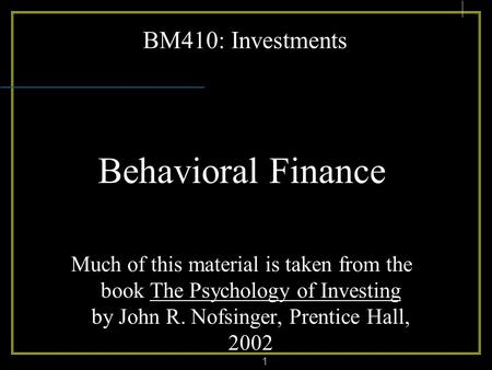 1 BM410: Investments Behavioral Finance Much of this material is taken from the book The Psychology of Investing by John R. Nofsinger, Prentice Hall, 2002.