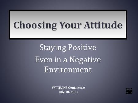 Staying Positive Even in a Negative Environment WYTRANS Conference July 16, 2011.