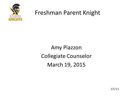 Amy Piazzon Collegiate Counselor March 19, 2015 3/5/15 Freshman Parent Knight.