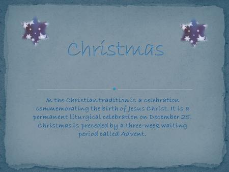 In the Christian tradition is a celebration commemorating the birth of Jesus Christ. It is a permanent liturgical celebration on December 25. Christmas.