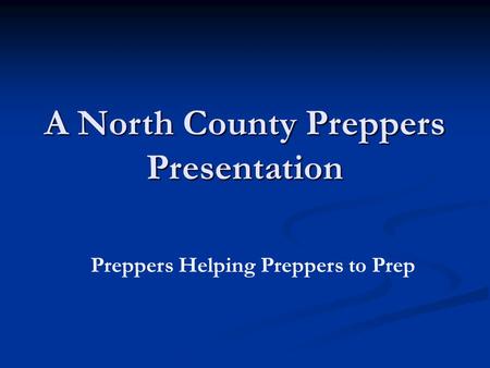 A North County Preppers Presentation Preppers Helping Preppers to Prep.