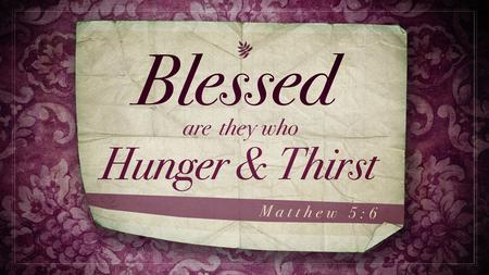 Hungering & Thirsting The Basic Natural Desire for Food/Water When the desire is met, fulfillment results. When it’s not met, the desire to be filled.