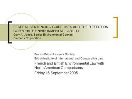 FEDERAL SENTENCING GUIDELINES AND THEIR EFFCT ON CORPORATE ENVIRONMENTAL LIABILITY Gary A. Jones, Senior Environmental Counsel Siemens Corporation Franco.