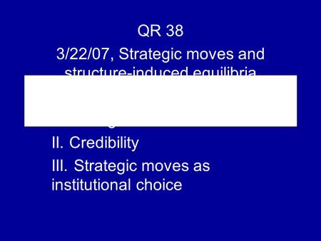 QR 38 3/22/07, Strategic moves and structure-induced equilibria I. Strategic moves II. Credibility III. Strategic moves as institutional choice.