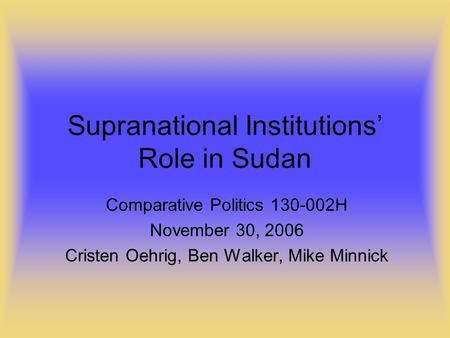 Supranational Institutions’ Role in Sudan Comparative Politics 130-002H November 30, 2006 Cristen Oehrig, Ben Walker, Mike Minnick.