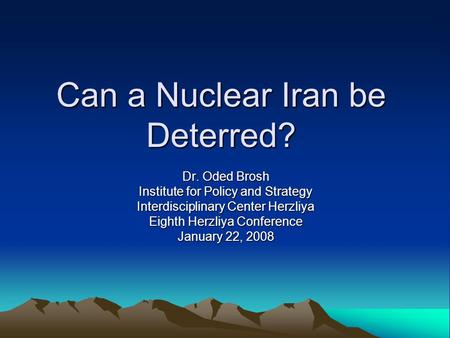 Can a Nuclear Iran be Deterred? Dr. Oded Brosh Institute for Policy and Strategy Interdisciplinary Center Herzliya Eighth Herzliya Conference January 22,