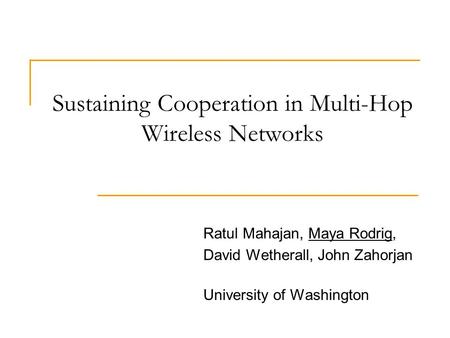 Sustaining Cooperation in Multi-Hop Wireless Networks Ratul Mahajan, Maya Rodrig, David Wetherall, John Zahorjan University of Washington.