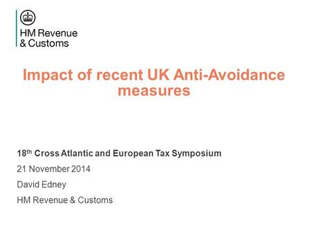 Impact of recent UK Anti-Avoidance measures 18 th Cross Atlantic and European Tax Symposium 21 November 2014 David Edney HM Revenue & Customs.